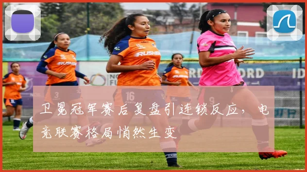 卫冕冠军赛后复盘引连锁反应，电竞联赛格局悄然生变