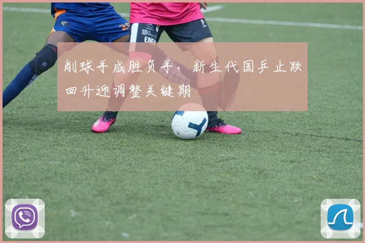 削球手成胜负手，新生代国乒止跌回升迎调整关键期
