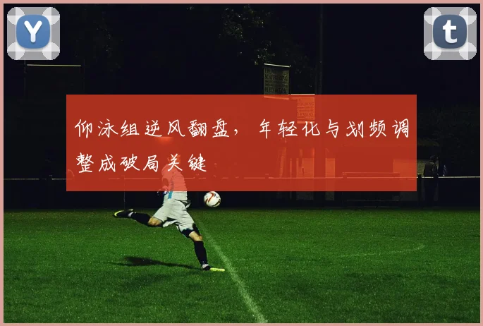 仰泳组逆风翻盘，年轻化与划频调整成破局关键
