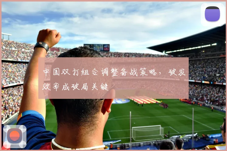 中国双打组合调整备战策略，破发效率成破局关键