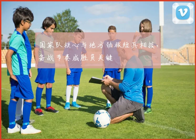 国家队核心与地方劲旅短兵相接，备战节奏成胜负关键