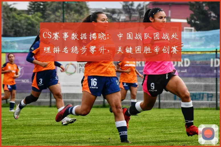 CS赛事数据揭晓：中国战队团战处理排名稳步攀升，关键团胜率创赛季新高