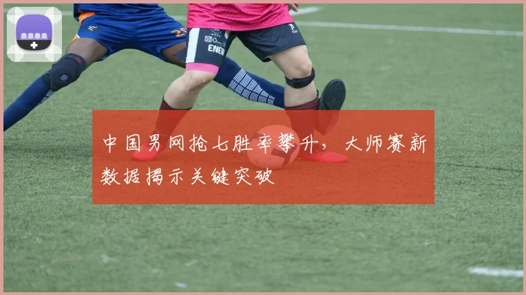 中国男网抢七胜率攀升，大师赛新数据揭示关键突破