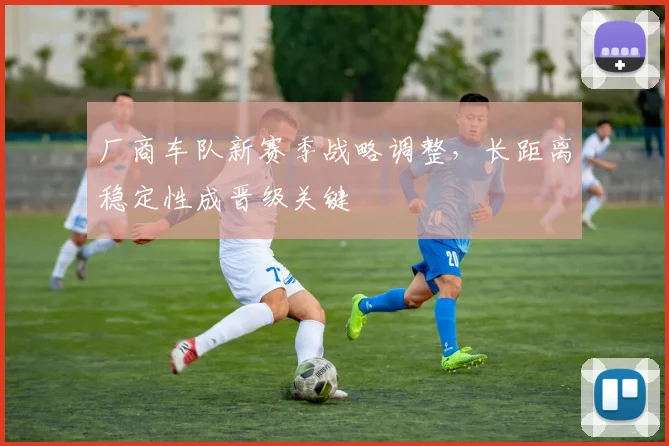 厂商车队新赛季战略调整，长距离稳定性成晋级关键