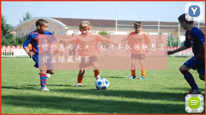 续约悬而未决，红牛车队领跑悬念背后暗藏博弈