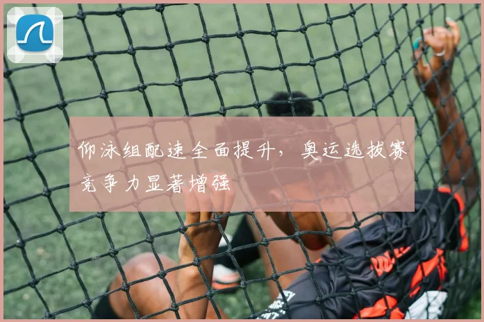 仰泳组配速全面提升，奥运选拔赛竞争力显著增强