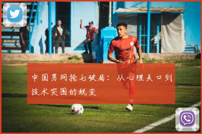 中国男网抢七破局：从心理关口到技术突围的蜕变