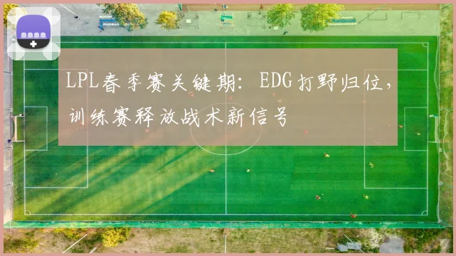 LPL春季赛关键期：EDG打野归位，训练赛释放战术新信号