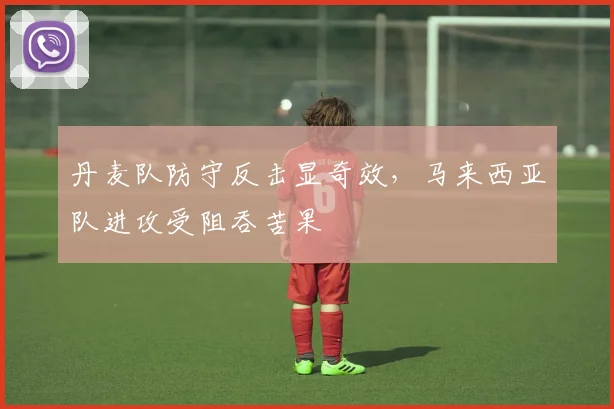丹麦队防守反击显奇效，马来西亚队进攻受阻吞苦果