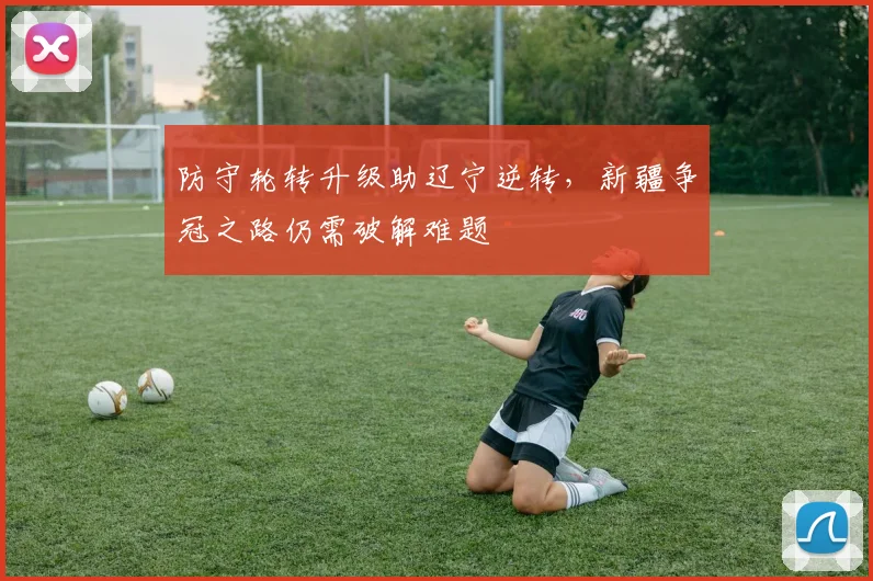 防守轮转升级助辽宁逆转，新疆争冠之路仍需破解难题