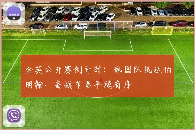 全英公开赛倒计时：韩国队抵达伯明翰，备战节奏平稳有序