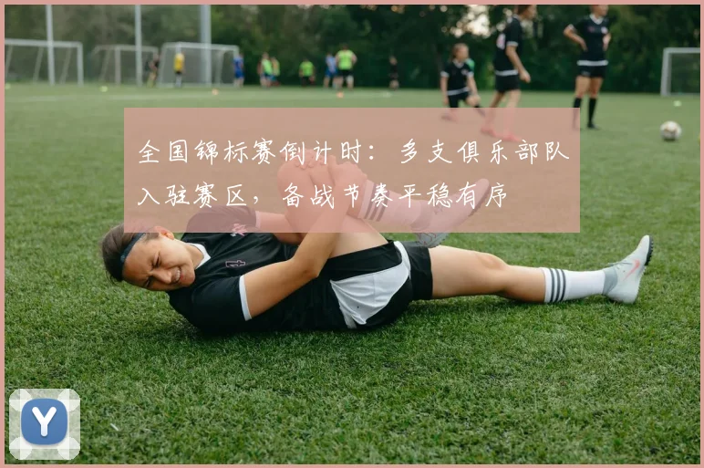 全国锦标赛倒计时：多支俱乐部队入驻赛区，备战节奏平稳有序