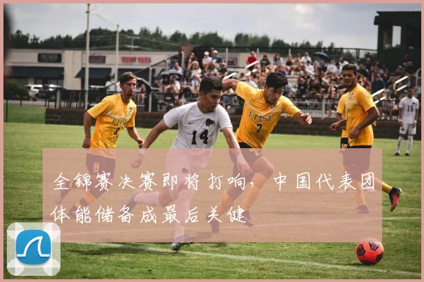 全锦赛决赛即将打响，中国代表团体能储备成最后关健