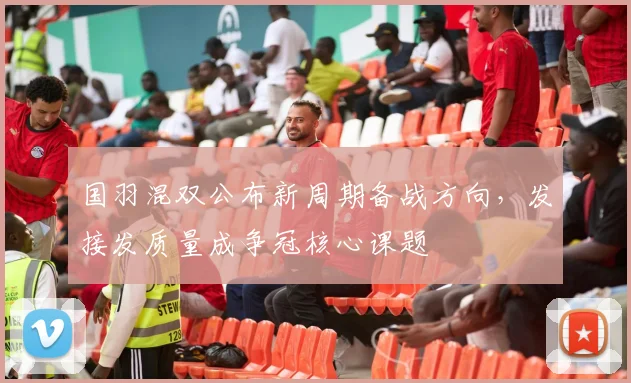 国羽混双公布新周期备战方向，发接发质量成争冠核心课题