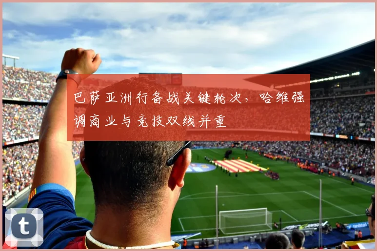 巴萨亚洲行备战关键轮次，哈维强调商业与竞技双线并重