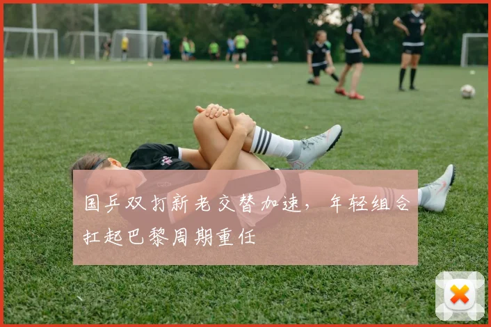 国乒双打新老交替加速，年轻组合扛起巴黎周期重任