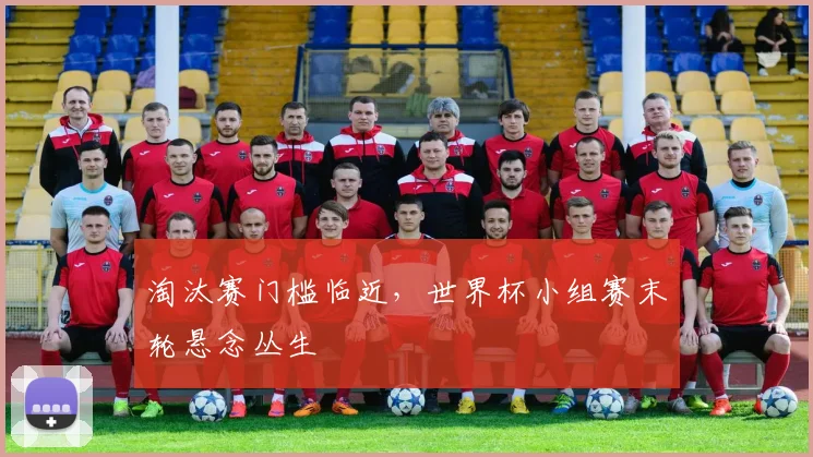 淘汰赛门槛临近，世界杯小组赛末轮悬念丛生