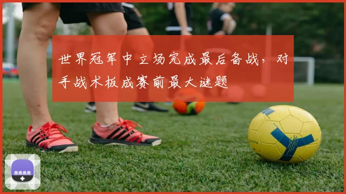 世界冠军中立场完成最后备战，对手战术板成赛前最大谜题