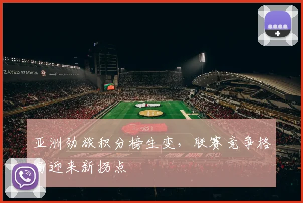 亚洲劲旅积分榜生变，联赛竞争格局迎来新拐点