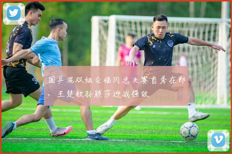 国乒混双组合福冈总决赛首秀在即，王楚钦孙颖莎迎战强敌