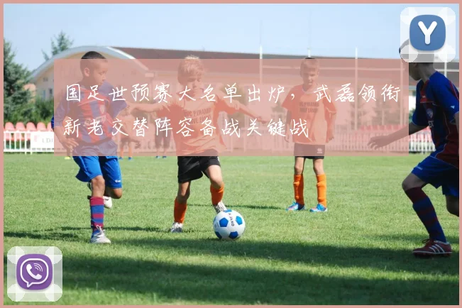 国足世预赛大名单出炉，武磊领衔新老交替阵容备战关键战