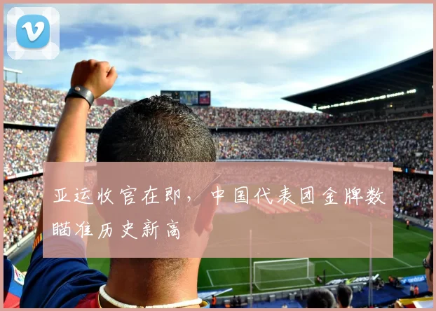亚运收官在即，中国代表团金牌数瞄准历史新高