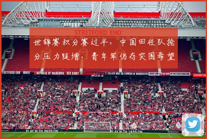 世锦赛积分赛过半，中国田径队抢分压力陡增，青年军仍存突围希望