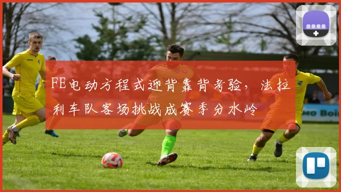 FE电动方程式迎背靠背考验，法拉利车队客场挑战成赛季分水岭