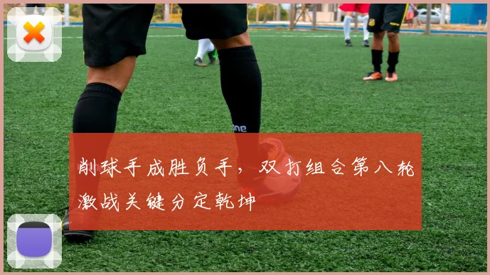 削球手成胜负手，双打组合第八轮激战关键分定乾坤