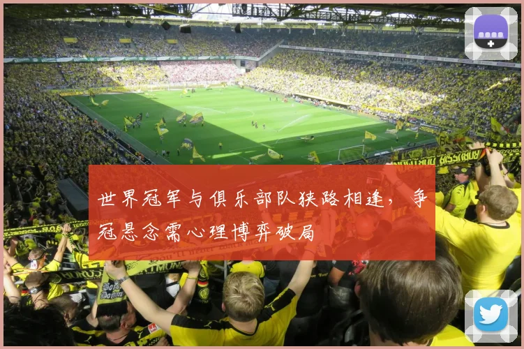 世界冠军与俱乐部队狭路相逢，争冠悬念需心理博弈破局