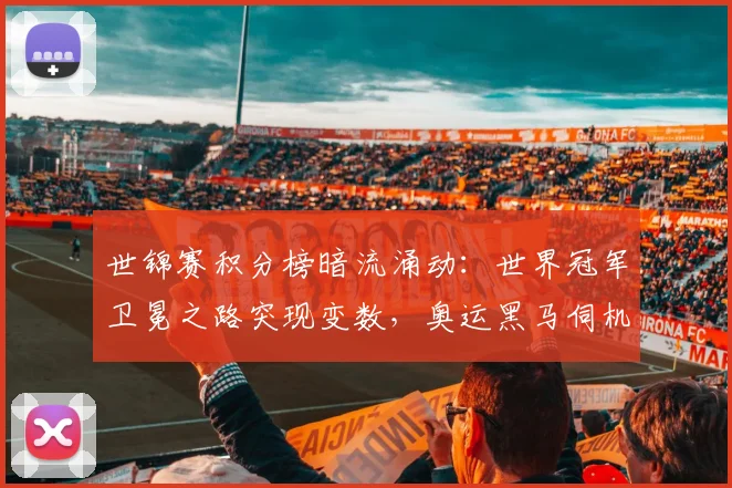 世锦赛积分榜暗流涌动：世界冠军卫冕之路突现变数，奥运黑马伺机反超