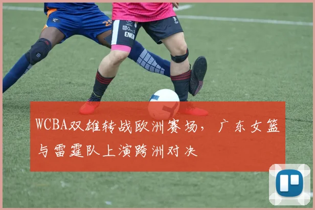 WCBA双雄转战欧洲赛场，广东女篮与雷霆队上演跨洲对决
