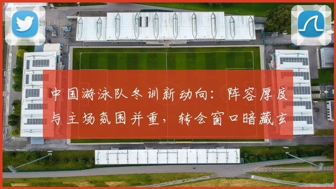 中国游泳队冬训新动向：阵容厚度与主场氛围并重，转会窗口暗藏玄机
