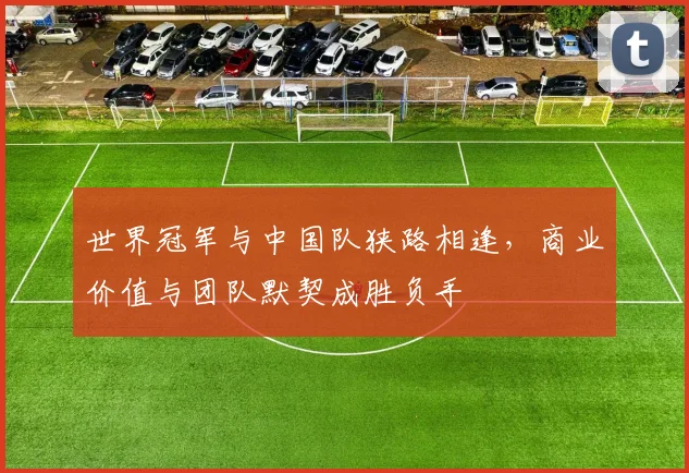 世界冠军与中国队狭路相逢，商业价值与团队默契成胜负手