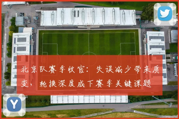 北京队赛季收官：失误减少带来质变，轮换深度成下赛季关键课题