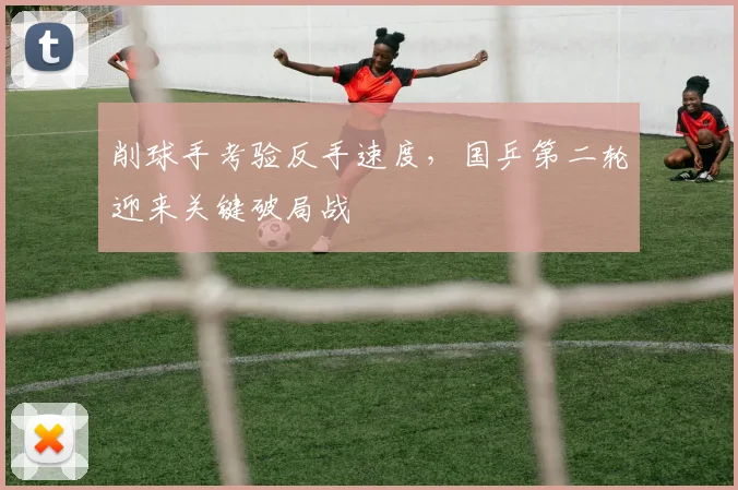 削球手考验反手速度，国乒第二轮迎来关键破局战