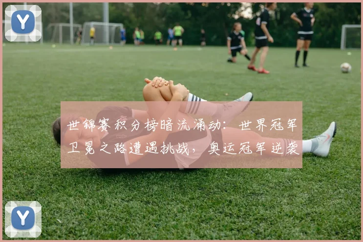 世锦赛积分榜暗流涌动：世界冠军卫冕之路遭遇挑战，奥运冠军逆袭曙光初现