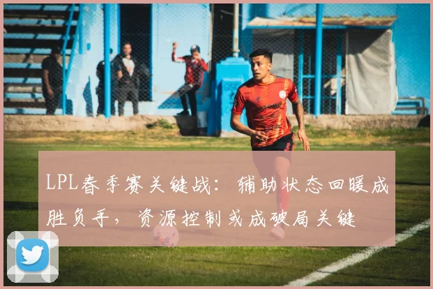 LPL春季赛关键战：辅助状态回暖成胜负手，资源控制或成破局关键