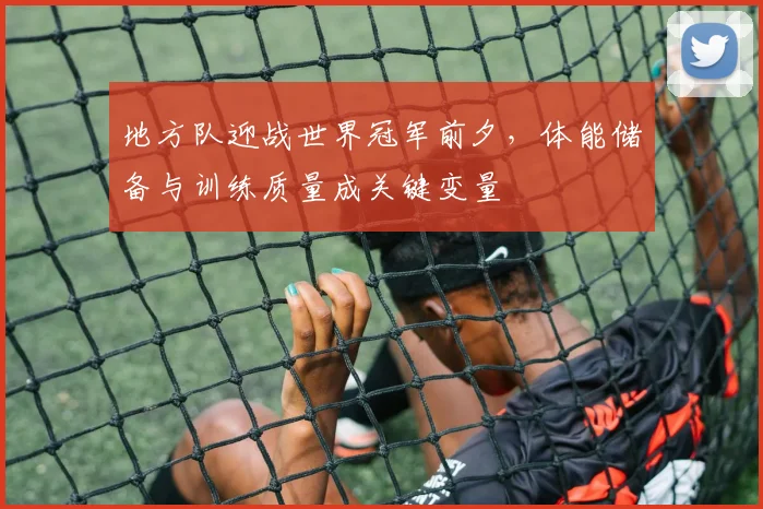 地方队迎战世界冠军前夕，体能储备与训练质量成关键变量