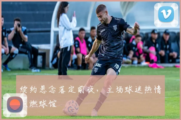 续约悬念落定前夜，主场球迷热情点燃球馆