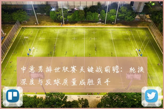 中意男排世联赛关键战前瞻：轮换深度与发球质量成胜负手