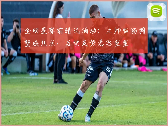 全明星赛前暗流涌动：主帅临场调整成焦点，后续走势悬念重重
