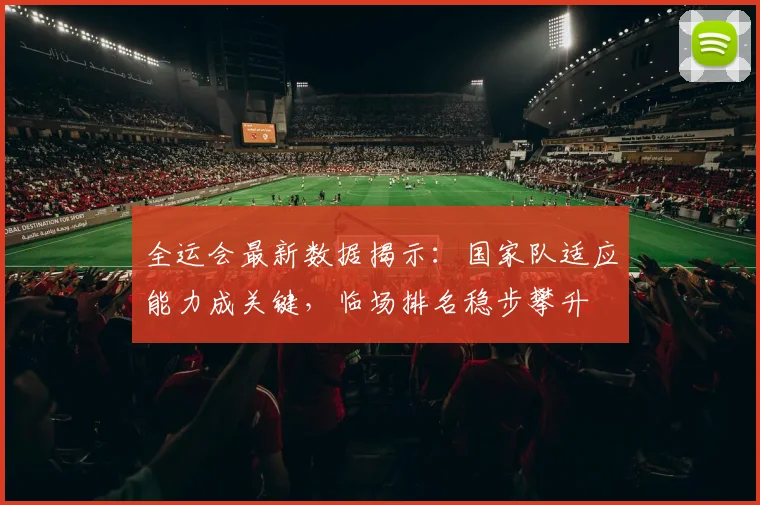 全运会最新数据揭示：国家队适应能力成关键，临场排名稳步攀升