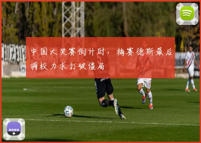 中国大奖赛倒计时，梅赛德斯最后调校力求打破僵局