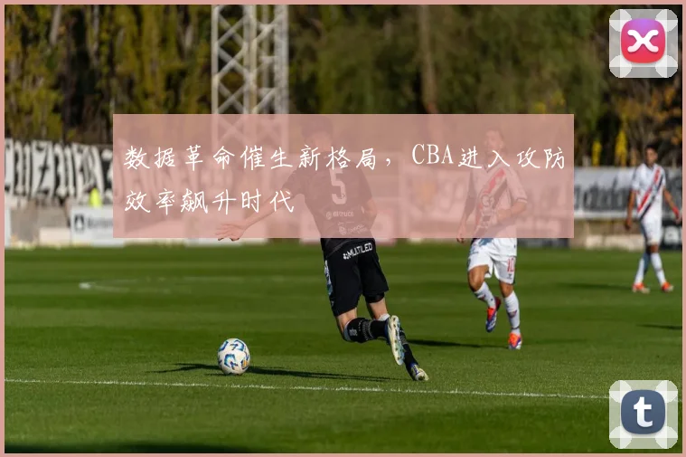 数据革命催生新格局，CBA进入攻防效率飙升时代