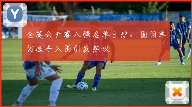 全英公开赛八强名单出炉，国羽单打选手入围引发热议