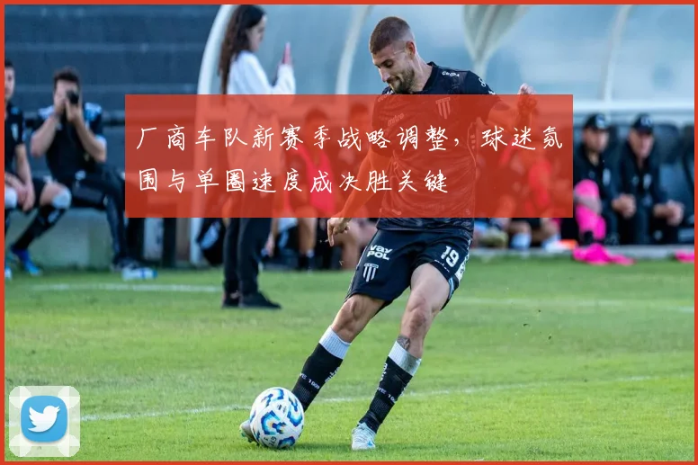 厂商车队新赛季战略调整，球迷氛围与单圈速度成决胜关键