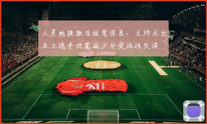 人员轮换激活板凳深度，主帅点出本土选手仍需减少非受迫性失误