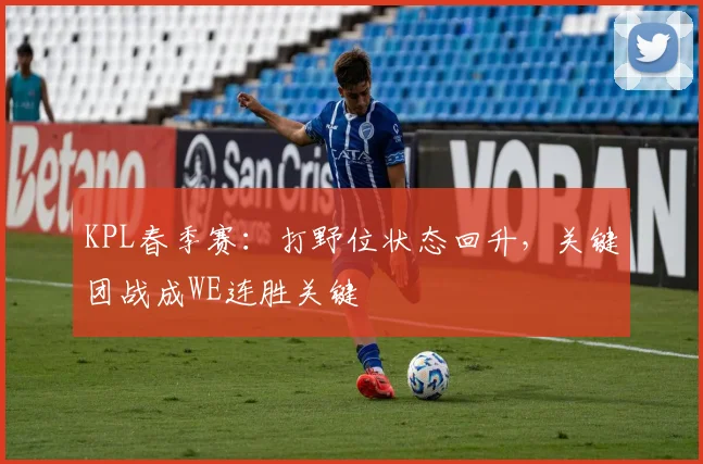 KPL春季赛：打野位状态回升，关键团战成WE连胜关键