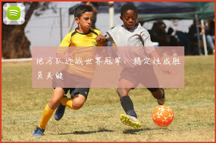 地方队迎战世界冠军，稳定性成胜负关键